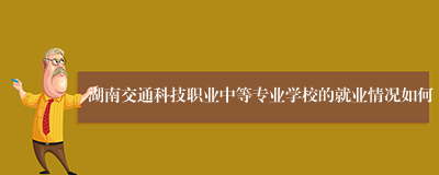 湖南交通科技职业中等专业学校的就业情况如何