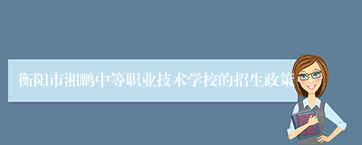 衡阳市湘鹏中等职业技术学校的招生政策