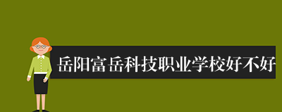 岳阳富岳科技职业学校好不好
