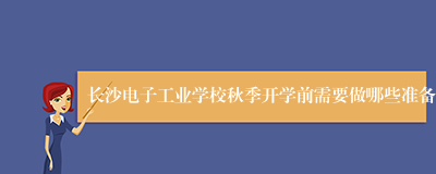 长沙电子工业学校秋季开学前需要做哪些准备