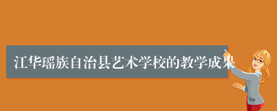 江华瑶族自治县艺术学校的教学成果