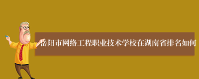 岳阳市网络工程职业技术学校在湖南省排名如何