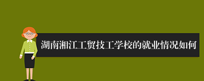 湖南湘江工贸技工学校的就业情况如何