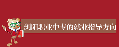 浏阳职业中专的就业指导方向