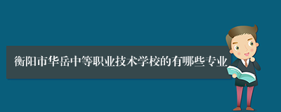 衡阳市华岳中等职业技术学校的有哪些专业