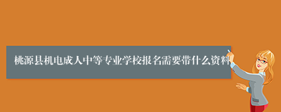 桃源县机电成人中等专业学校报名需要带什么资料