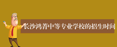 长沙鸿菁中等专业学校的招生时间