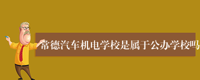 常德汽车机电学校是属于公办学校吗