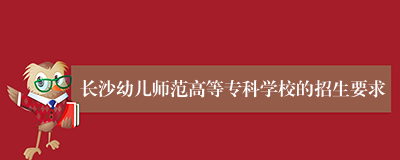 长沙幼儿师范高等专科学校的招生要求