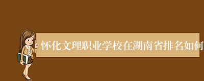 怀化文理职业学校在湖南省排名如何