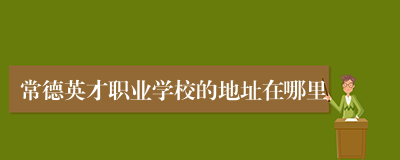 常德英才职业学校的地址在哪里