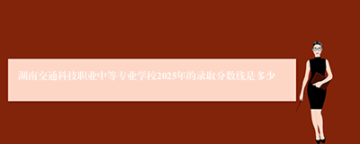湖南交通科技职业中等专业学校2025年的录取分数线是多少