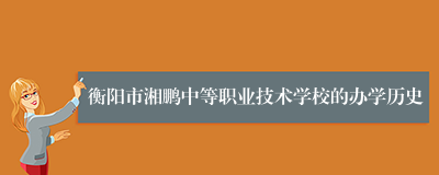 衡阳市湘鹏中等职业技术学校的办学历史