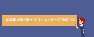 湘潭钢铁集团有限公司职业中等专业学校的师资力量