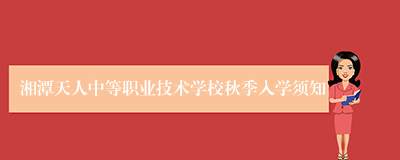 湘潭天人中等职业技术学校秋季入学须知