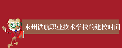 永州铁航职业技术学校的建校时间
