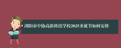 浏阳市中协高新科技学校2025圣诞节如何安排