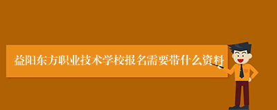 益阳东方职业技术学校报名需要带什么资料