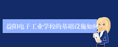 益阳电子工业学校的基础设施如何