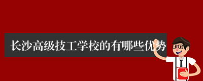 长沙高级技工学校的有哪些优势