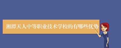 湘潭天人中等职业技术学校的有哪些优势