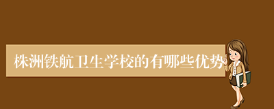 株洲铁航卫生学校的有哪些优势