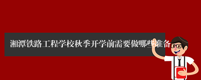湘潭铁路工程学校秋季开学前需要做哪些准备