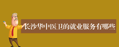 长沙华中医卫的就业服务有哪些