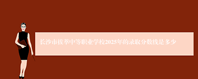 长沙市拔萃中等职业学校2025年的录取分数线是多少