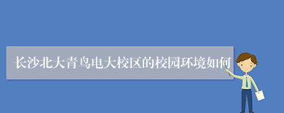 长沙北大青鸟电大校区的校园环境如何