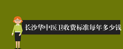 长沙华中医卫收费标准每年多少钱