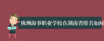 株洲海事职业学校在湖南省排名如何