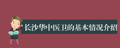 长沙华中医卫的基本情况介绍