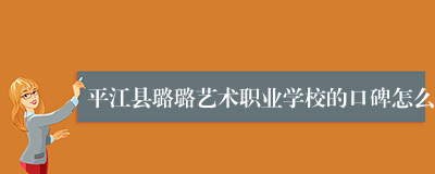 平江县璐璐艺术职业学校的口碑怎么