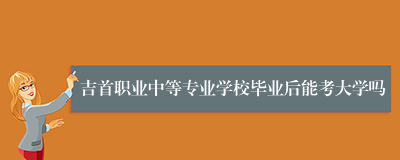 吉首职业中等专业学校毕业后能考大学吗