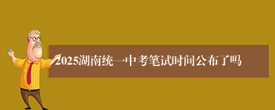 2025湖南统一中考笔试时间公布了吗