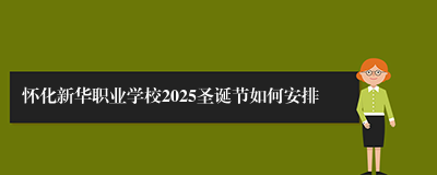 怀化新华职业学校2025圣诞节如何安排