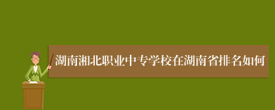 湖南湘北职业中专学校在湖南省排名如何