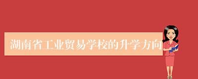 湖南省工业贸易学校的升学方向