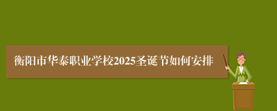 衡阳市华泰职业学校2025圣诞节如何安排