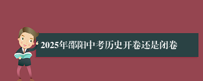 2025年邵阳中考历史开卷还是闭卷