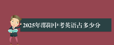 2025年邵阳中考英语占多少分