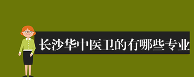 长沙华中医卫的有哪些专业