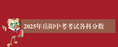 2025年岳阳中考考试各科分数