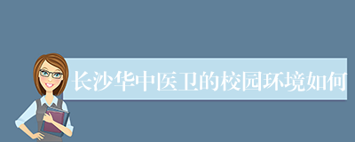 长沙华中医卫的校园环境如何