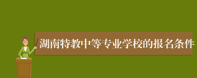 湖南特教中等专业学校的报名条件