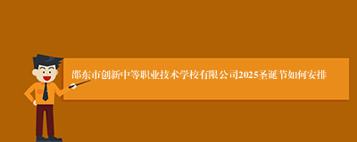 邵东市创新中等职业技术学校有限公司2025圣诞节如何安排