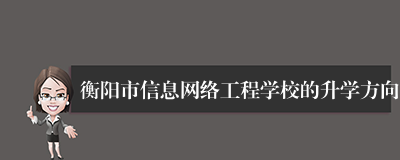 衡阳市信息网络工程学校的升学方向