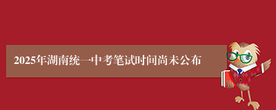 2025年湖南统一中考笔试时间尚未公布