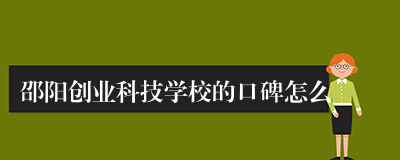 邵阳创业科技学校的口碑怎么